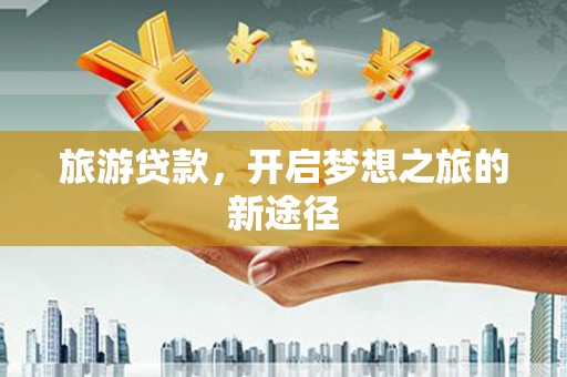 纳溪旅游贷款，开启梦想之旅的新途径