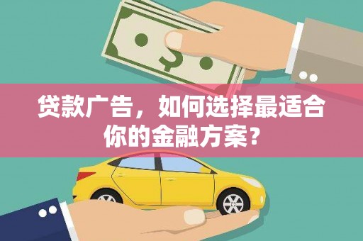 纳溪贷款广告，如何选择最适合你的金融方案？