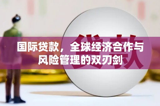 纳溪国际贷款，全球经济合作与风险管理的双刃剑