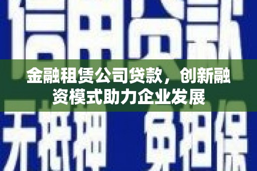 纳溪金融租赁公司贷款，创新融资模式助力企业发展