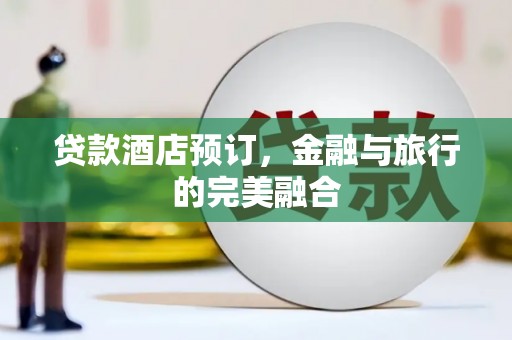纳溪贷款酒店预订，金融与旅行的完美融合