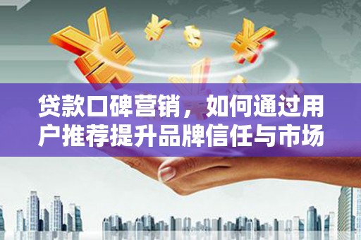 纳溪贷款口碑营销，如何通过用户推荐提升品牌信任与市场份额