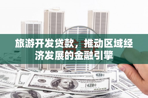 纳溪旅游开发贷款，推动区域经济发展的金融引擎