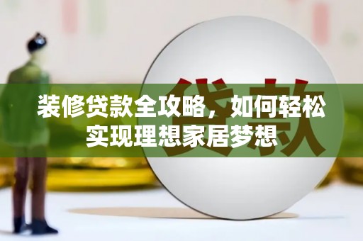 纳溪装修贷款全攻略，如何轻松实现理想家居梦想