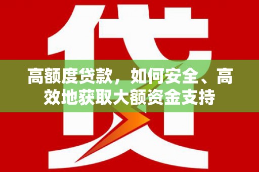 纳溪高额度贷款，如何安全、高效地获取大额资金支持