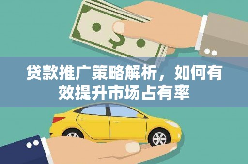 纳溪贷款推广策略解析，如何有效提升市场占有率