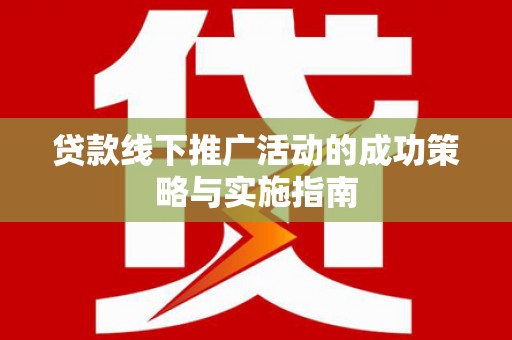 纳溪贷款线下推广活动的成功策略与实施指南
