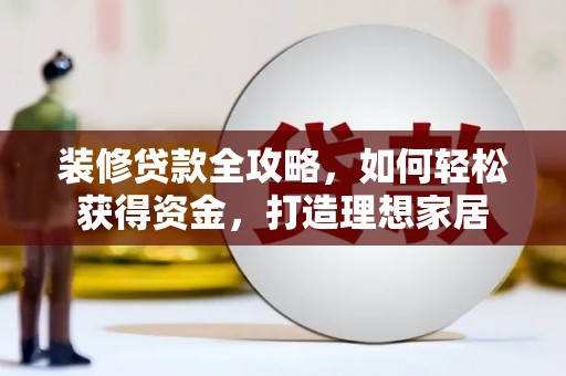 纳溪装修贷款全攻略，如何轻松获得资金，打造理想家居