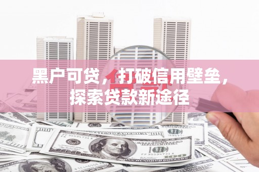 纳溪黑户可贷，打破信用壁垒，探索贷款新途径