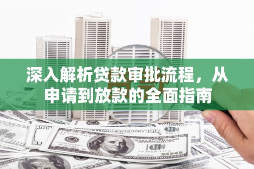 纳溪深入解析贷款审批流程，从申请到放款的全面指南
