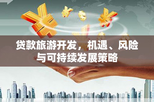 纳溪贷款旅游开发，机遇、风险与可持续发展策略