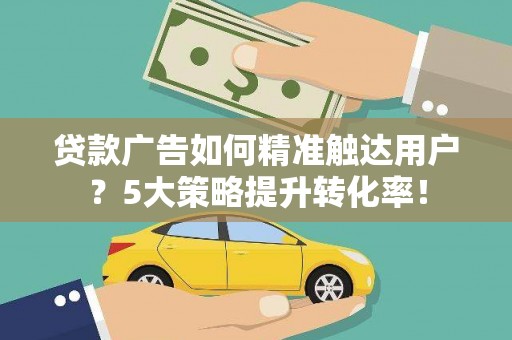 纳溪贷款广告如何精准触达用户？5大策略提升转化率！