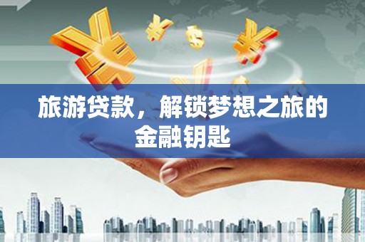 纳溪旅游贷款，解锁梦想之旅的金融钥匙