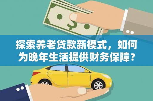 纳溪探索养老贷款新模式，如何为晚年生活提供财务保障？