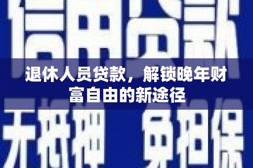 纳溪退休人员贷款，解锁晚年财富自由的新途径