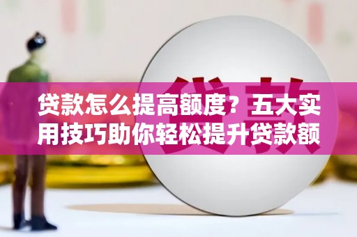 纳溪贷款怎么提高额度？五大实用技巧助你轻松提升贷款额度
