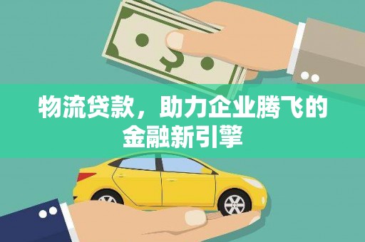 纳溪物流贷款，助力企业腾飞的金融新引擎