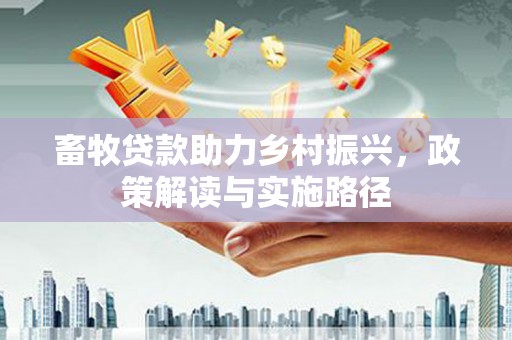 纳溪畜牧贷款助力乡村振兴，政策解读与实施路径