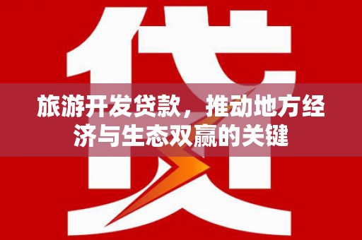 纳溪旅游开发贷款，推动地方经济与生态双赢的关键