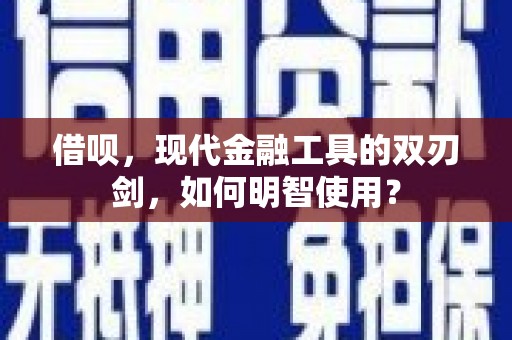 纳溪借呗，现代金融工具的双刃剑，如何明智使用？