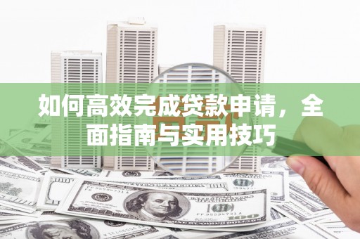 纳溪如何高效完成贷款申请，全面指南与实用技巧