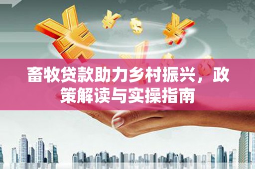 纳溪畜牧贷款助力乡村振兴，政策解读与实操指南