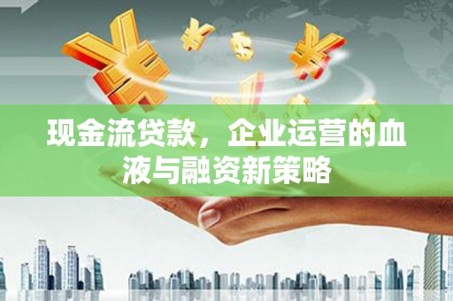 纳溪现金流贷款，企业运营的血液与融资新策略