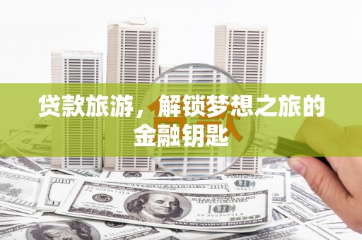 纳溪贷款旅游，解锁梦想之旅的金融钥匙