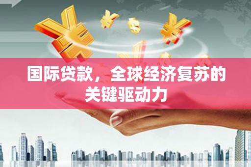 纳溪国际贷款，全球经济复苏的关键驱动力