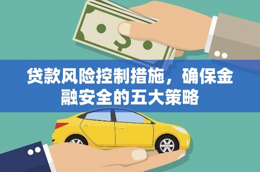 纳溪贷款风险控制措施，确保金融安全的五大策略