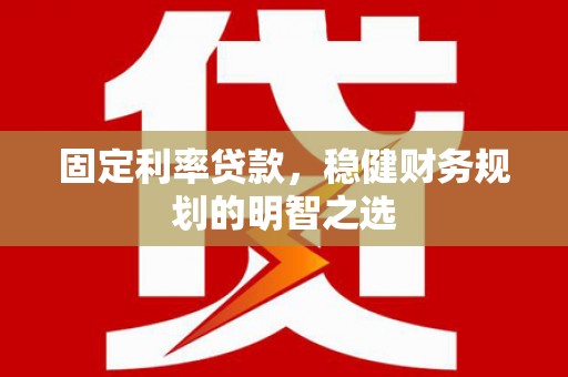 纳溪固定利率贷款，稳健财务规划的明智之选