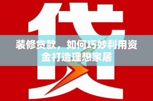 纳溪装修贷款，如何巧妙利用资金打造理想家居