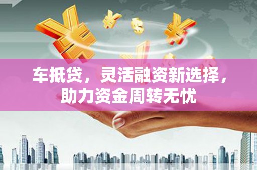 纳溪车抵贷，灵活融资新选择，助力资金周转无忧