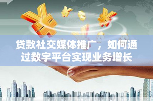 纳溪贷款社交媒体推广，如何通过数字平台实现业务增长
