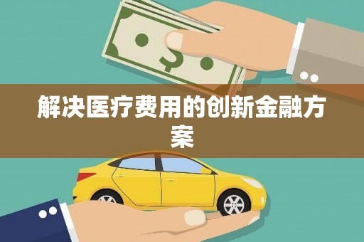 纳溪解决医疗费用的创新金融方案