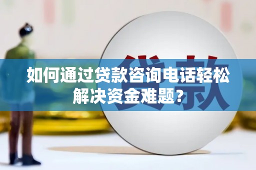 纳溪如何通过贷款咨询电话轻松解决资金难题？