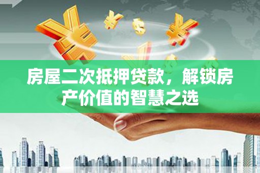 纳溪房屋二次抵押贷款，解锁房产价值的智慧之选