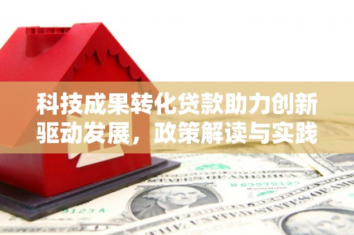 纳溪科技成果转化贷款助力创新驱动发展，政策解读与实践探索