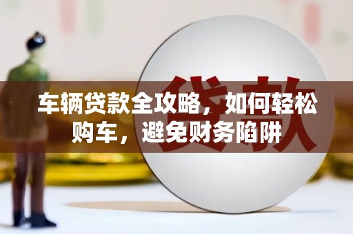 纳溪车辆贷款全攻略，如何轻松购车，避免财务陷阱