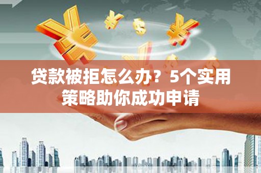 纳溪贷款被拒怎么办？5个实用策略助你成功申请