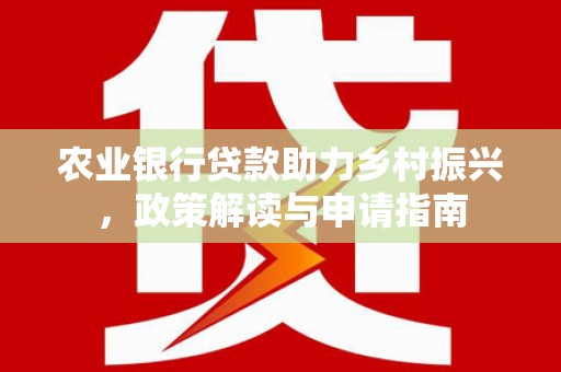 纳溪农业银行贷款助力乡村振兴，政策解读与申请指南