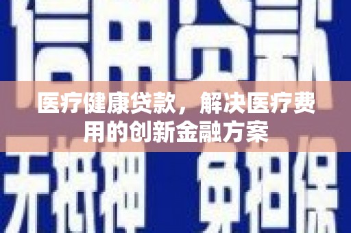 纳溪医疗健康贷款，解决医疗费用的创新金融方案