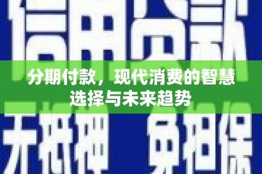 纳溪分期付款，现代消费的智慧选择与未来趋势