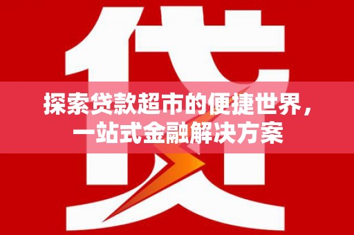 纳溪探索贷款超市的便捷世界，一站式金融解决方案