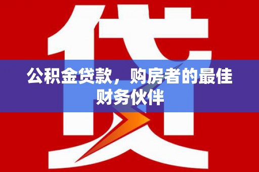 纳溪公积金贷款，购房者的最佳财务伙伴