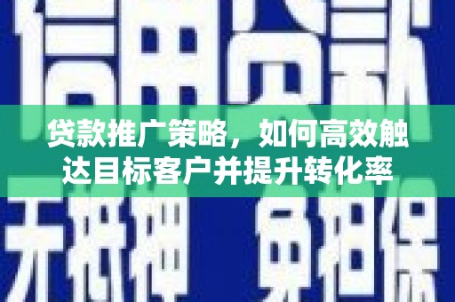 纳溪贷款推广策略，如何高效触达目标客户并提升转化率