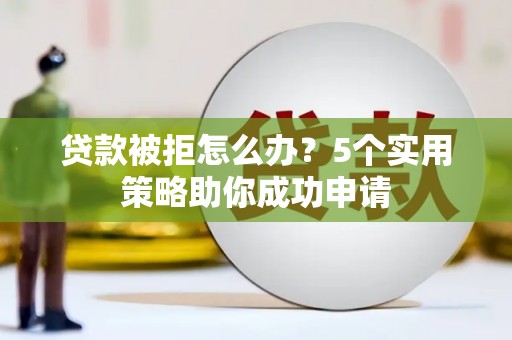 纳溪贷款被拒怎么办？5个实用策略助你成功申请