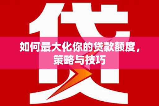 纳溪如何最大化你的贷款额度，策略与技巧