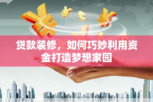 纳溪贷款装修，如何巧妙利用资金打造梦想家园