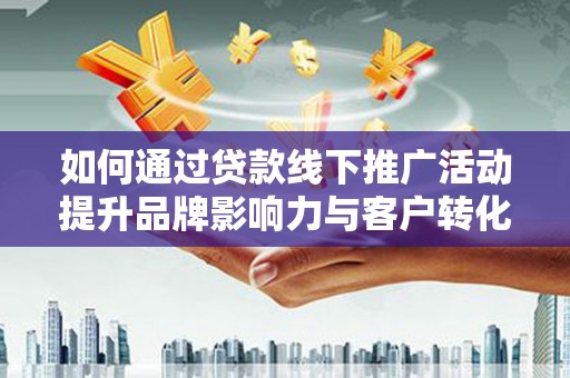 纳溪如何通过贷款线下推广活动提升品牌影响力与客户转化率